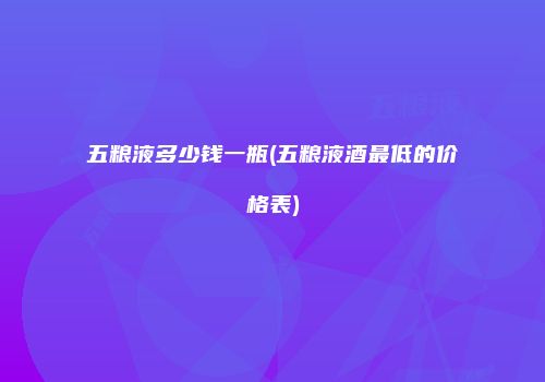 五粮液多少钱一瓶(五粮液酒最低的价格表)