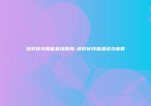 绝对伏特加能直接喝吗-绝对伏特加酒多少度数