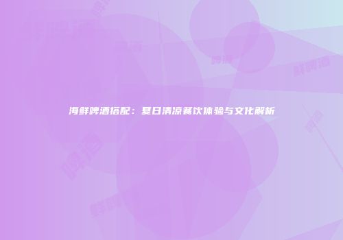 海鲜啤酒搭配：夏日清凉餐饮体验与文化解析
