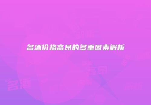 名酒价格高昂的多重因素解析