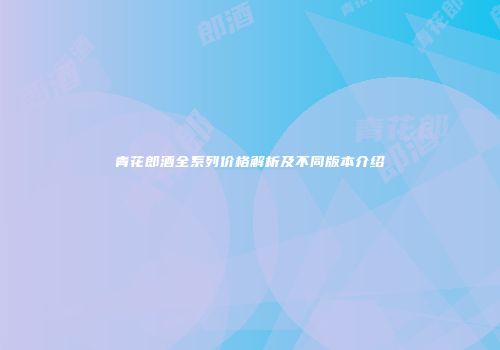 青花郎酒全系列价格解析及不同版本介绍