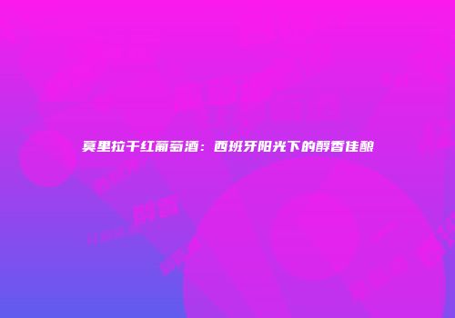 莫里拉干红葡萄酒：西班牙阳光下的醇香佳酿