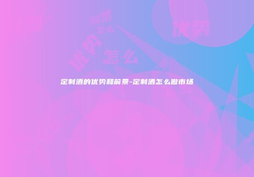 定制酒的优势和前景-定制酒怎么做市场