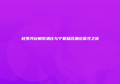 杜罗河谷帕歌酒庄与宁夏知名酒庄探寻之旅