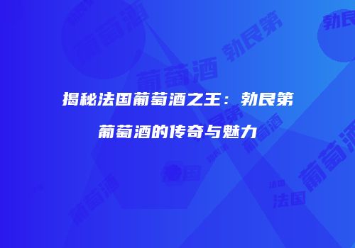 揭秘法国葡萄酒之王：勃艮第葡萄酒的传奇与魅力