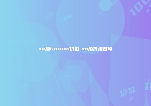 xo酒1000ml价位-xo酒价格查询