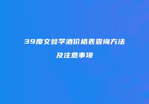 39度文登学酒价格表查询方法及注意事项