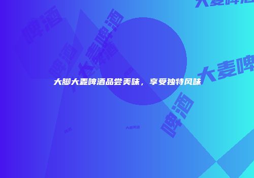 大脚大麦啤酒品尝美味，享受独特风味