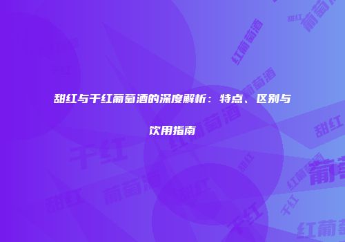 甜红与干红葡萄酒的深度解析：特点、区别与饮用指南
