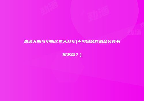 劲酒大瓶与小瓶区别大介绍(不同包装的酒品究竟有何不同？)
