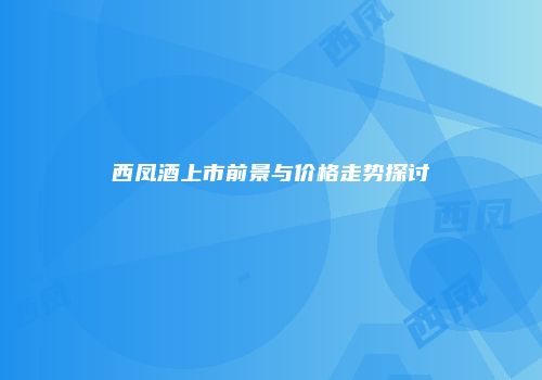 西凤酒上市前景与价格走势探讨