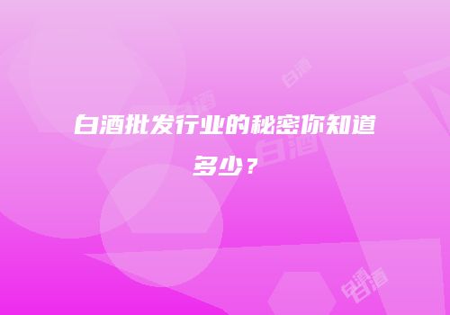 白酒批发行业的秘密你知道多少？