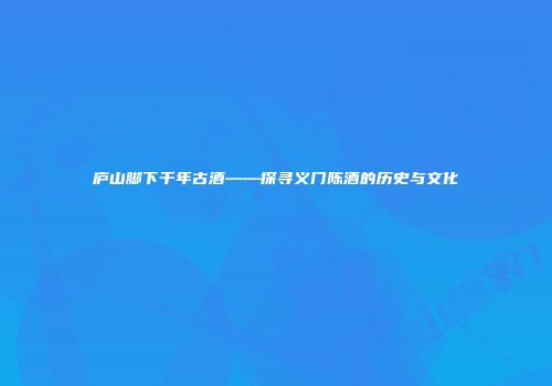庐山脚下千年古酒——探寻义门陈酒的历史与文化
