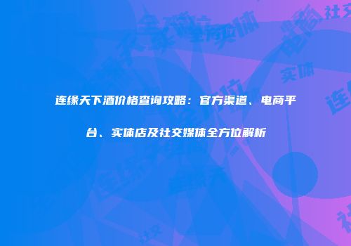 连缘天下酒价格查询攻略：官方渠道、电商平台、实体店及社交媒体全方位解析
