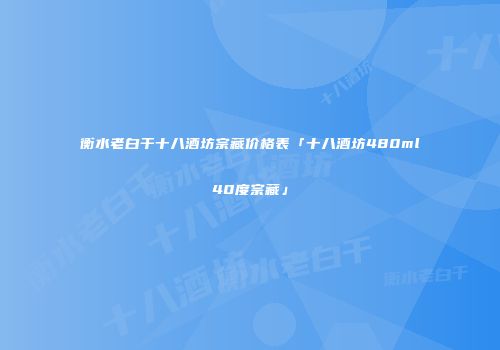 衡水老白干十八酒坊宗藏价格表「十八酒坊480ml40度宗藏」