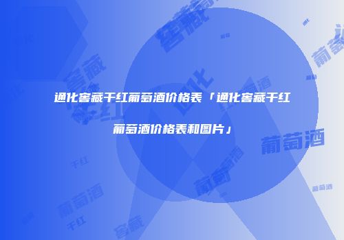 通化窖藏干红葡萄酒价格表「通化窖藏干红葡萄酒价格表和图片」