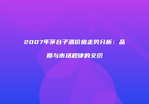 2007年茅台子酒价格走势分析：品质与市场规律的交织