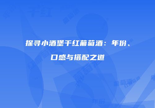 探寻小酒堡干红葡萄酒：年份、口感与搭配之道