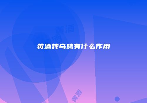 黄酒炖乌鸡有什么作用