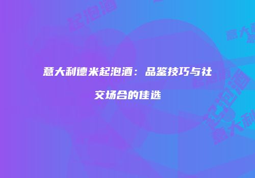 意大利德米起泡酒：品鉴技巧与社交场合的佳选