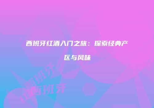 西班牙红酒入门之旅：探索经典产区与风味