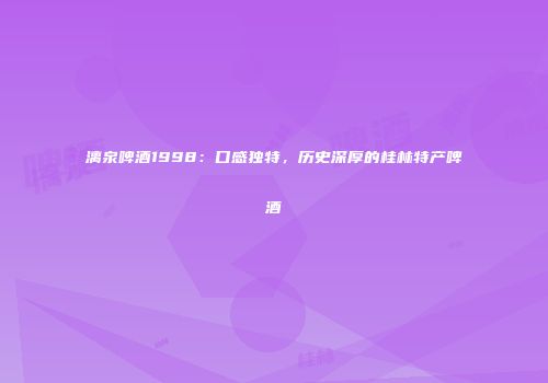 漓泉啤酒1998：口感独特，历史深厚的桂林特产啤酒