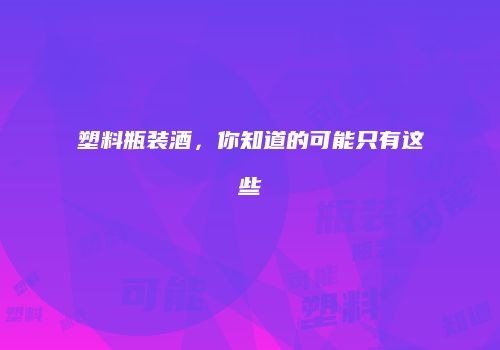塑料瓶装酒，你知道的可能只有这些