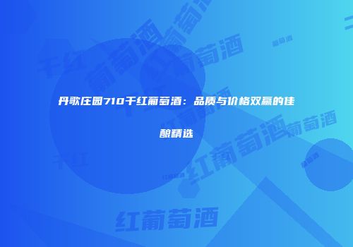 丹歌庄园710干红葡萄酒：品质与价格双赢的佳酿精选