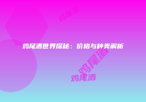 鸡尾酒世界探秘：价格与种类解析