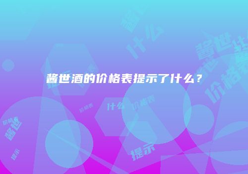 酱世酒的价格表提示了什么？