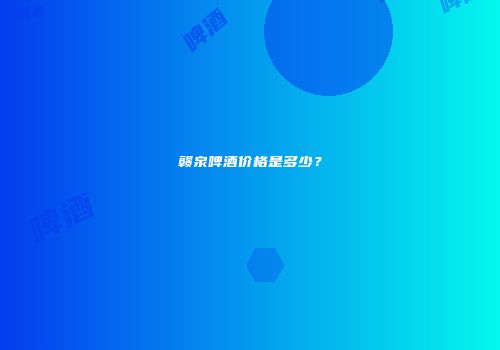 赣泉啤酒价格是多少？