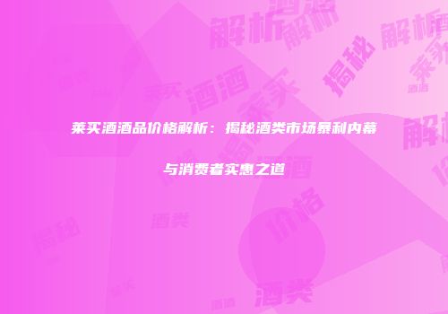 莱买酒酒品价格解析：揭秘酒类市场暴利内幕与消费者实惠之道