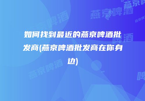 如何找到最近的燕京啤酒批发商(燕京啤酒批发商在你身边)