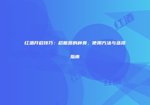 红酒开启技巧：启瓶器的种类、使用方法与选择指南