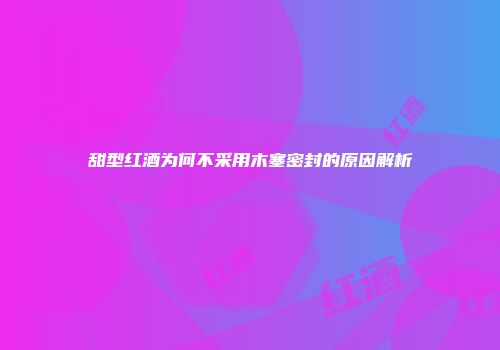 甜型红酒为何不采用木塞密封的原因解析