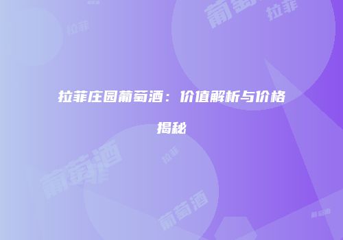 拉菲庄园葡萄酒：价值解析与价格揭秘