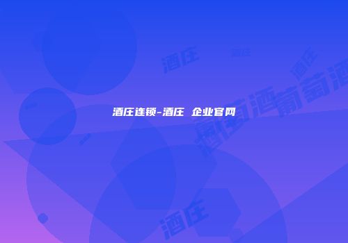 酒庄连锁-酒庄 企业官网