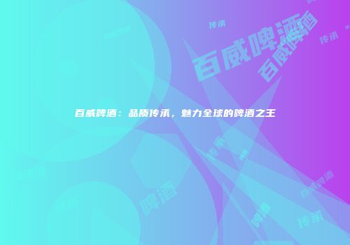 百威啤酒：品质传承，魅力全球的啤酒之王