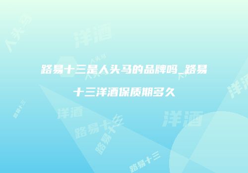 路易十三是人头马的品牌吗_路易十三洋酒保质期多久