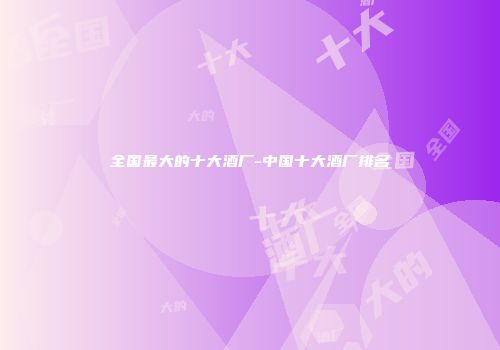 全国最大的十大酒厂-中国十大酒厂排名