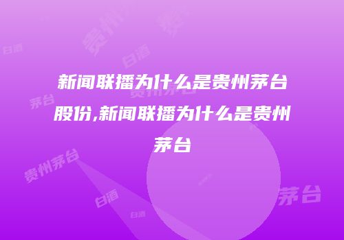 新闻联播为什么是贵州茅台股份,新闻联播为什么是贵州茅台