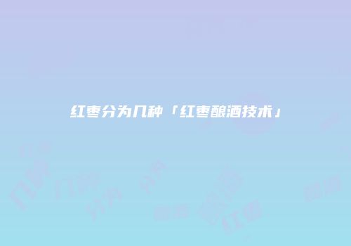红枣分为几种「红枣酿酒技术」