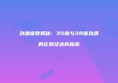 劲酒度数揭秘：35度与38度劲酒的区别及选购指南