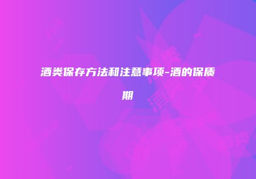 酒类保存方法和注意事项-酒的保质期
