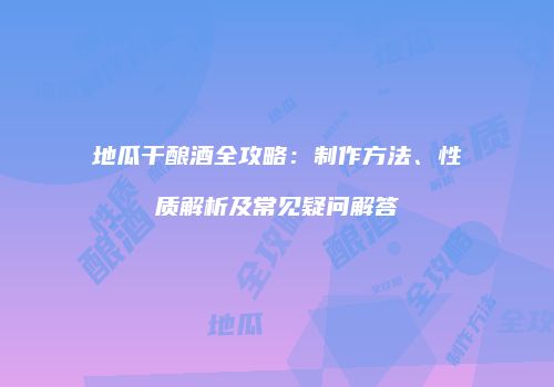 地瓜干酿酒全攻略：制作方法、性质解析及常见疑问解答