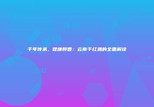 千年传承，健康醇香：云南干红酒的全面解读