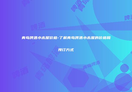 青岛啤酒小木屋价格-了解青岛啤酒小木屋的价格和预订方式
