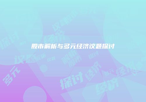 股市解析与多元经济议题探讨