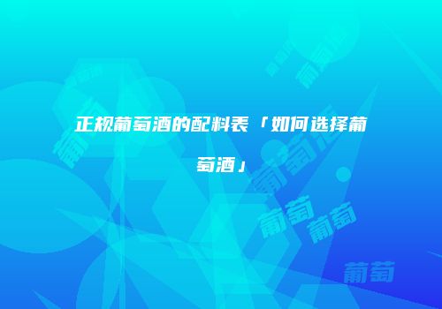 正规葡萄酒的配料表「如何选择葡萄酒」