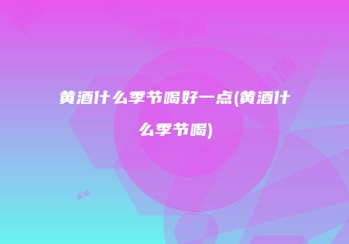 黄酒什么季节喝好一点(黄酒什么季节喝)